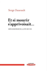 Et si mourir s'apprivoisait... : réflexions sur la fin de vie - Serge Daneault