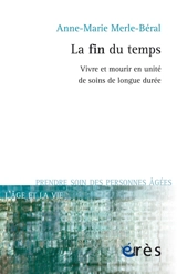 La fin du temps : vivre et mourir en unité de soins de longue durée - Anne-Marie Merle-Béral