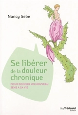 Se libérer de la douleur chronique : pour donner un nouveau sens à sa vie - Nancy Sebe