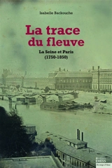 La trace du fleuve : la Seine et Paris (1750-1850) - Isabelle Backouche