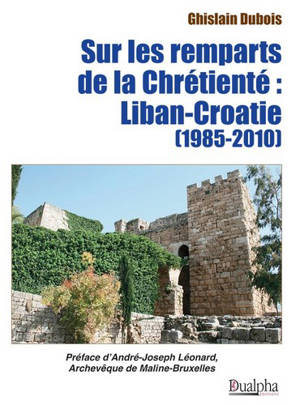 Sur les remparts de la chrétienté : Liban-Croatie (1985-2010) - Ghislain Dubois