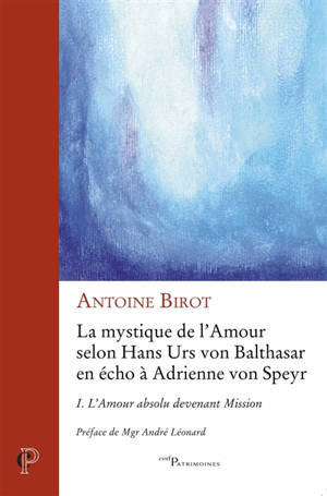 La mystique de l'amour selon Hans Urs von Balthasar en écho à Adrienne von Speyr. Vol. 1. L'amour absolu devenant mission - Antoine Birot