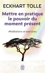 Mettre en pratique le pouvoir du moment présent : enseignements essentiels, méditations et exercices pour jouir d'une vie libérée - Eckhart Tolle