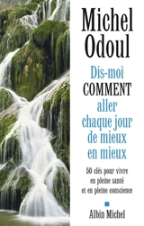 Dis-moi comment aller chaque jour de mieux en mieux : 50 clés pour vivre en pleine santé et en pleine conscience - Michel Odoul