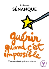 Guérir quand c'est impossible : d'autres voies de guérison existent ! - Antoine Sénanque