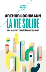 La vie solide : la charpente comme éthique du faire - Arthur Lochmann