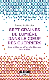 Sept graines de lumière dans le coeur des guerriers : une initiation à l'art de dénouer les conflits - Pierre Pellissier