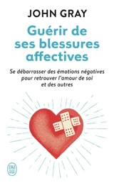 Guérir de ses blessures affectives : se débarrasser des émotions négatives pour retrouver l'amour de soi et des autres - John Gray