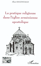 La pratique religieuse dans l'Eglise arménienne apostolique - Albert Khazinedjian
