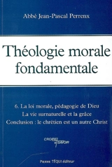 Théologie morale fondamentale. Vol. 6. La loi morale, pédagogie de Dieu : la vie surnaturelle et la grâce : conclusion, le chrétien est un autre Christ - Jean-Pascal Perrenx