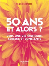 50 ans et alors ? : vers une vie épanouie, sereine et confiante - Régine Labrosse