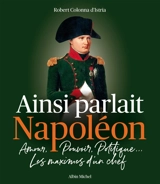 Ainsi parlait Napoléon : amour, pouvoir, politique... : les maximes d'un chef - Napoléon 1er
