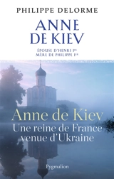 Anne de Kiev, une reine de France venue d'Ukraine : épouse d'Henri Ier, mère de Philippe Ier - Philippe Delorme