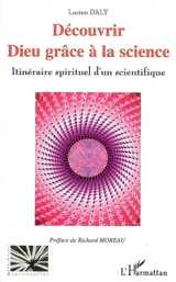 Découvrir Dieu grâce à la science : itinéraire spirituel d'un scientifique - Lucien Daly