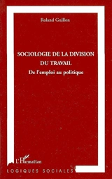 Sociologie de la division du travail : de l'emploi au politique - Roland Guillon