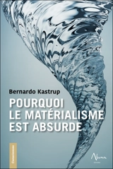 Pourquoi le matérialisme est absurde : comment les vrais sceptiques savent que la mort n'existe pas et explorent des réponses à la vie, à l'Univers et à tout le reste - Bernardo Kastrup