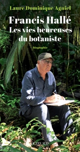 Francis Hallé : les vies heureuses du botaniste : biographie - Dominique Agniel