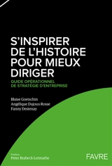 S'inspirer de l'histoire pour mieux diriger : guide opérationnel de stratégie d'entreprise - Blaise Goetschin