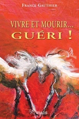 Vivre et mourir... guéri ! - France Gauthier