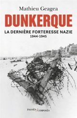Dunkerque : la dernière forteresse nazie : 1944-1945 - Mathieu Geagea