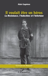 Il voulait être un héros : la Résistance, l'Indochine et l'infortune - Alain Gagnieux