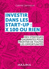 Investir dans les start-up : x 100 ou rien : mes stratégies gagnantes pour profiter de toutes les opportunités - Gabriel Jarrosson