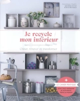 Je recycle mon intérieur : chiner, rénover et transformer : + le cahier pratique pour tout restaurer et entretenir dans la maison - Dominique Paulvé