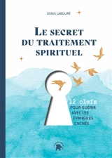 Le secret du traitement spirituel : 12 clefs pour guérir avec les Evangiles cachés - Denis Labouré