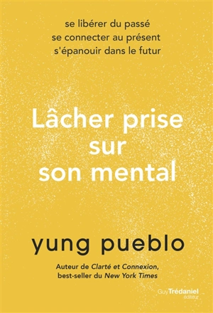 Lâcher prise sur son mental : se libérer du passé, se connecter au présent, s'épanouir dans le futur - Yung Pueblo