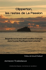 Clipperton, les restes de la Passion : regards sur le seul atoll corallien français dans l'océan Pacifique nord-oriental - Anthony Tchékémian