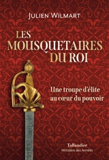 Les mousquetaires du roi : une troupe d'élite au coeur du pouvoir - Julien Wilmart