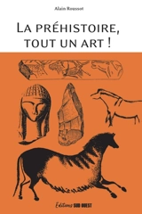 La préhistoire, tout un art ! : la beauté et le mystère d'oeuvres multimillénaires - Alain Roussot