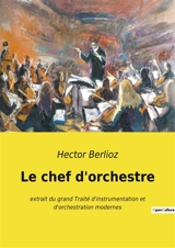 Le chef d'orchestre : extrait du grand Traité d'instrumentation et d'orchestration modernes - Hector Berlioz