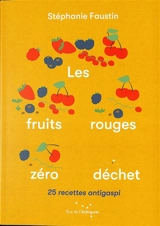 Les fruits rouges zéro déchet : 25 recettes antigaspi - Stéphanie Faustin