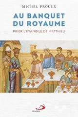 Au banquet du Royaume : Prier l'évangile de Matthieu - Proulx, Michel