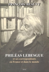 Philéas Lebesgue et ses correspondants en France et dans le monde de 1890 à 1958 - François Beauvy