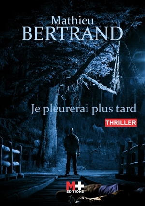 Je pleurerai plus tard : thriller - Mathieu Bertrand