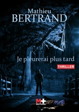 Je pleurerai plus tard : thriller - Mathieu Bertrand