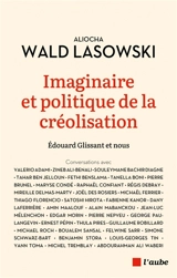 Imaginaire et politique de la créolisation : Edouard Glissant et nous : conversations avec Valerio Adami, Zineb Ali-Benali, Souleymane Bachir Diagne... - Aliocha Wald Lasowski