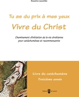Tu as du prix à mes yeux. Vivre du Christ : cheminement d'initiation de la vie chrétienne pour catéchumènes et recommençants : livre du catéchumène, troisième année - Suzette Lacombe