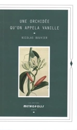 Une orchidée qu'on appela vanille : description véritable de l'histoire, des tribulations & vertus d'une plante aromatique - Nicolas Bouvier