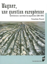 Wagner, une question européenne : contribution à une étude du wagnérisme (1860-2004) - Timothée Picard