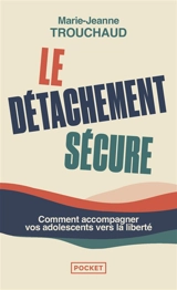 Le détachement sécure : initiation au détachement sécure pour accompagner l'adolescent - Marie-Jeanne Trouchaud