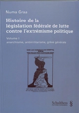 Histoire de la législation fédérale de lutte contre l'extrémisme politique. Vol. 1. Anarchismes, antimilitarisme, grève générale - Numa Graa