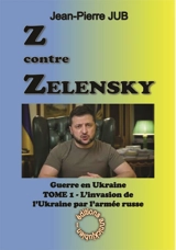 Z contre Zelensky : la guerre en Ukraine. Vol. 1. L'invasion de l'Ukraine par l'armée russe : 24 février 2022-31 août 2022 - Jean-Pierre Jub