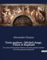 Trois maîtres : Michel-Ange, Titien et Raphaël : Un essai d'Alexandre Dumas sur trois grands maîtres de la Renaissance italienne - Dumas, Alexandre