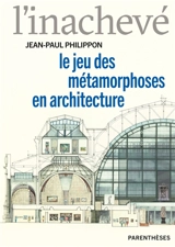 L'inachevé : le jeu des métamorphoses en architecture - Jean-Paul Philippon