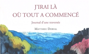 J'irai là où tout a commencé : journal d'une traversée - Matthieu Dorval