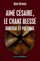 Aimé Césaire, le chant blessé : biologie et poétique - René Hénane