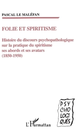 Folie et spiritisme : histoire du discours psychopathologique sur la pratique du spiritisme, ses abords et ses avatars (1850-1950) - Pascal Le Maléfan